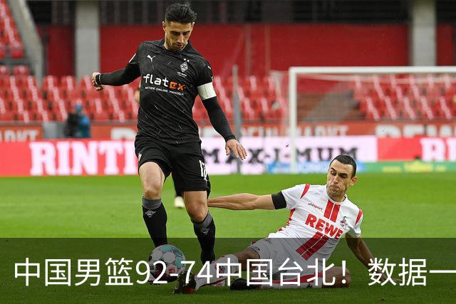中国男篮92-74中国台北！数据一目了然 并不是胡金秋 最大功臣是他